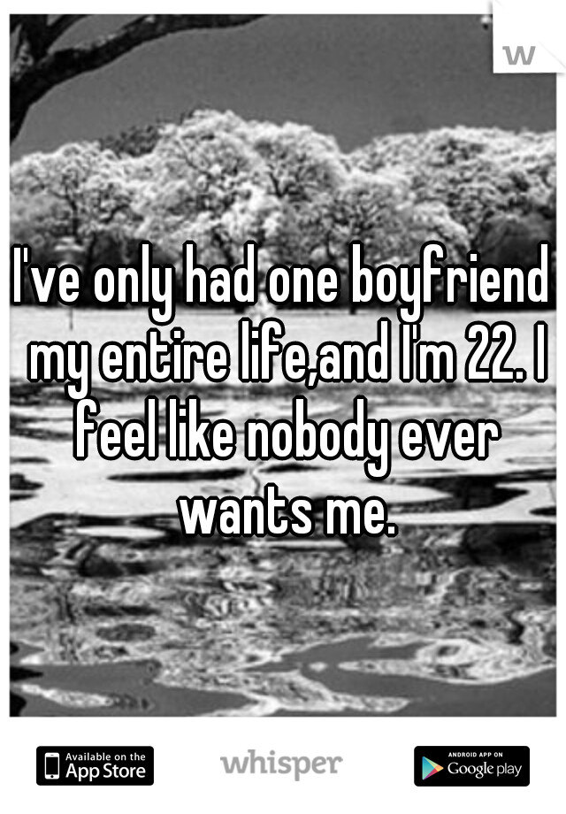I've only had one boyfriend my entire life,and I'm 22. I feel like nobody ever wants me.