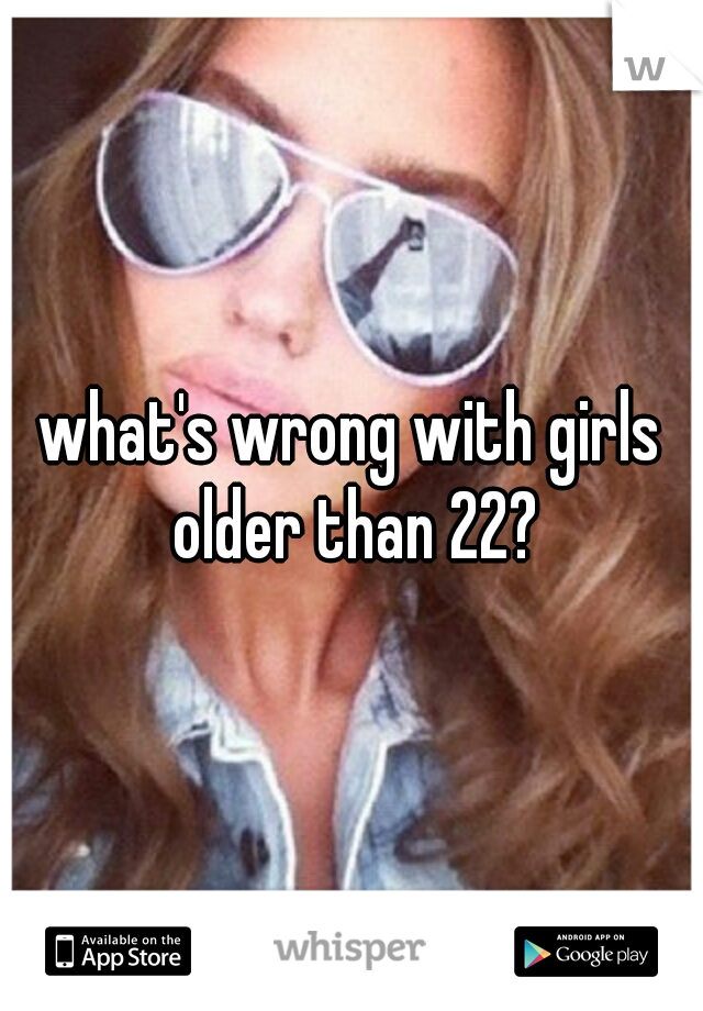 what's wrong with girls older than 22?