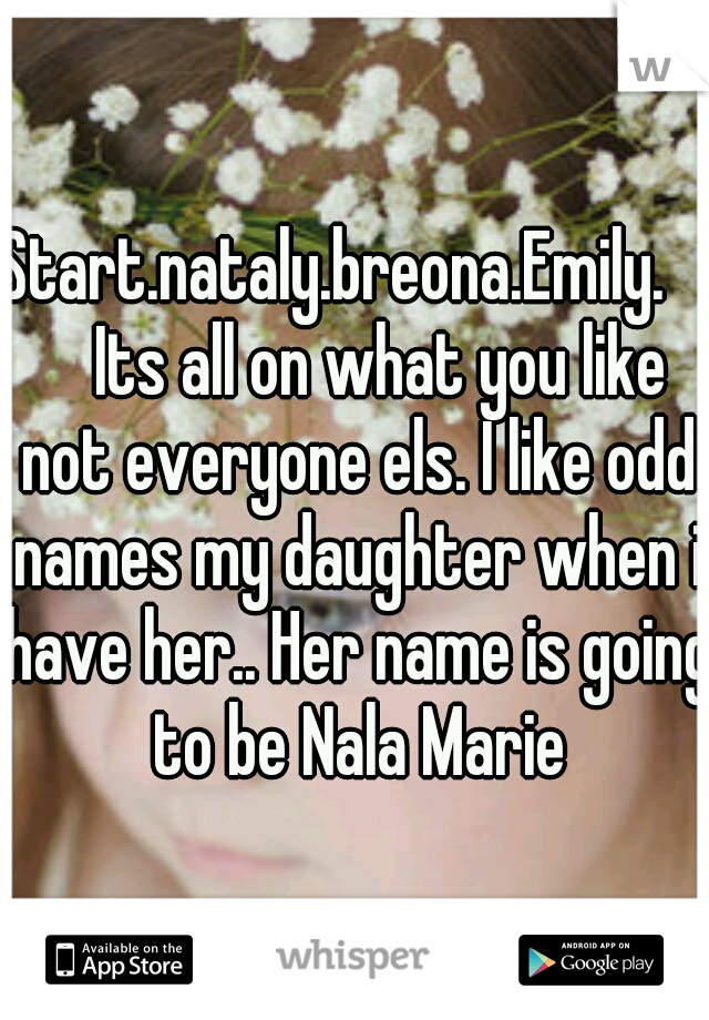 Start.nataly.breona.Emily.       Its all on what you like not everyone els. I like odd names my daughter when i have her.. Her name is going to be Nala Marie