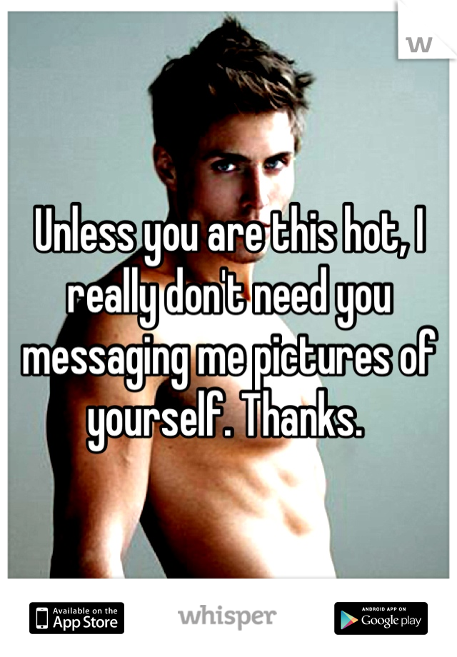 Unless you are this hot, I really don't need you messaging me pictures of yourself. Thanks. 