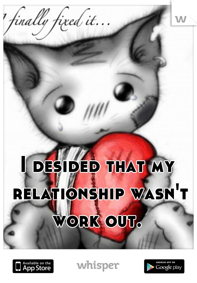 I desided that my relationship wasn't work out. 