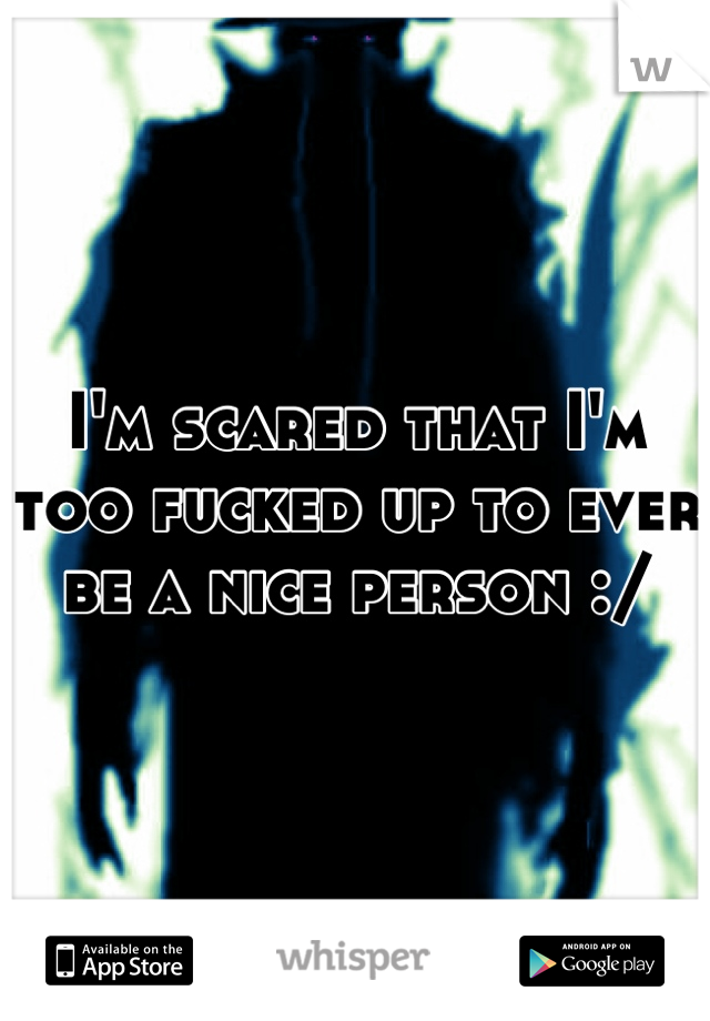 I'm scared that I'm too fucked up to ever be a nice person :/