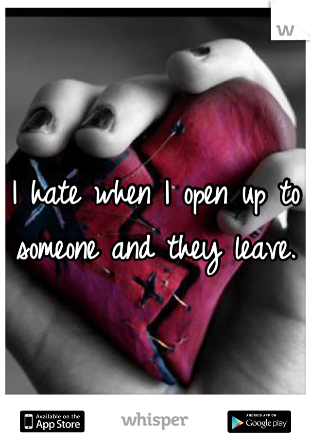 I hate when I open up to someone and they leave.