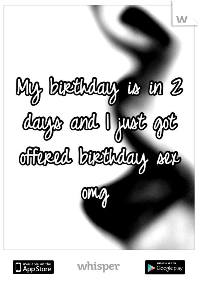 My birthday is in 2 days and I just got offered birthday sex omg 