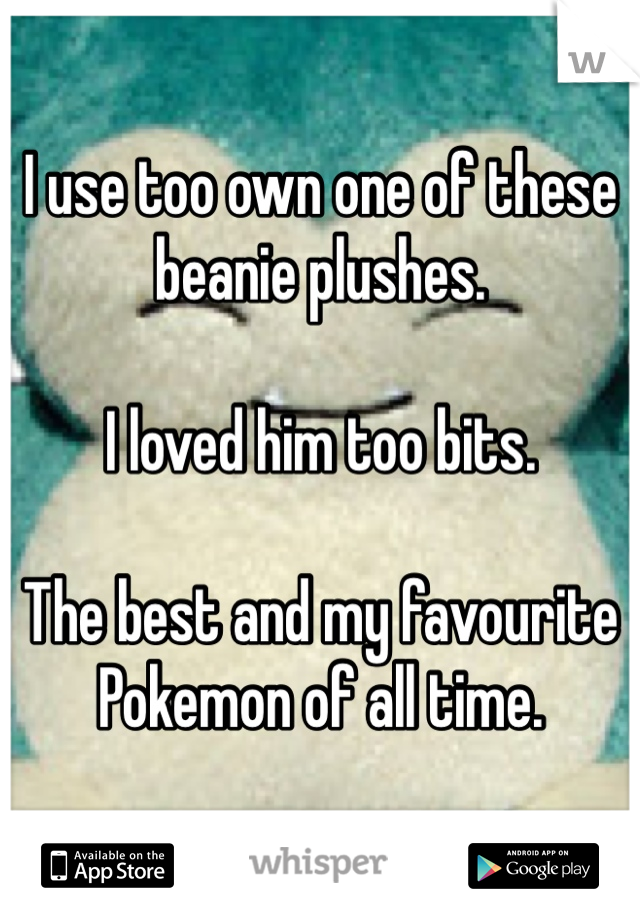 I use too own one of these beanie plushes.

I loved him too bits.

The best and my favourite Pokemon of all time.