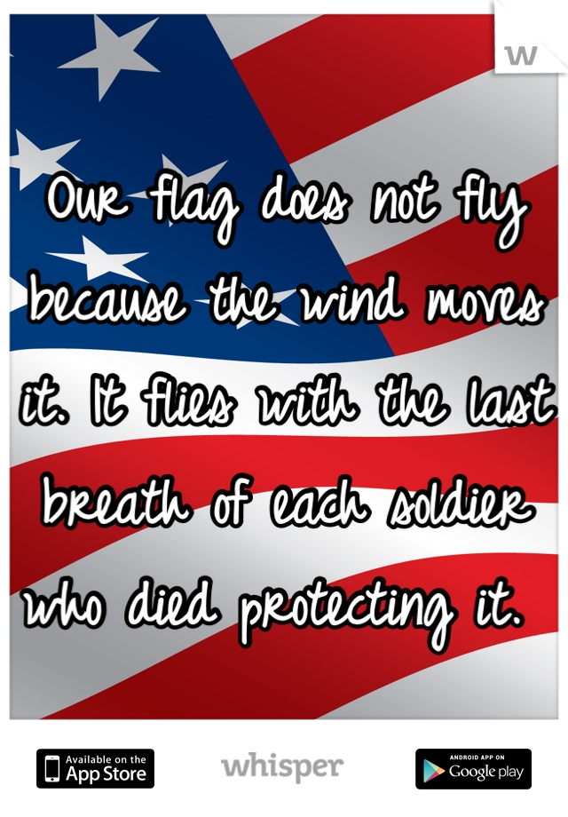 Our flag does not fly because the wind moves it. It flies with the last breath of each soldier who died protecting it. 