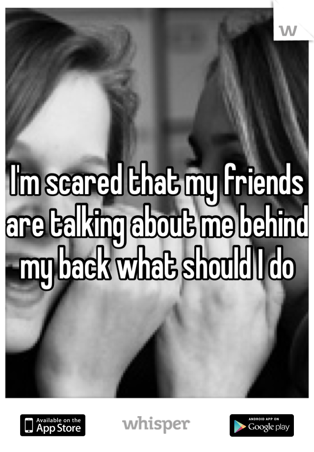 I'm scared that my friends are talking about me behind my back what should I do  