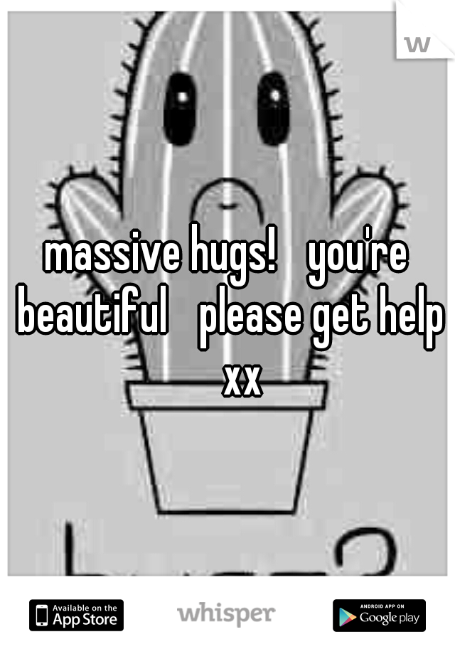 massive hugs! 
you're beautiful 
please get help 
xx
