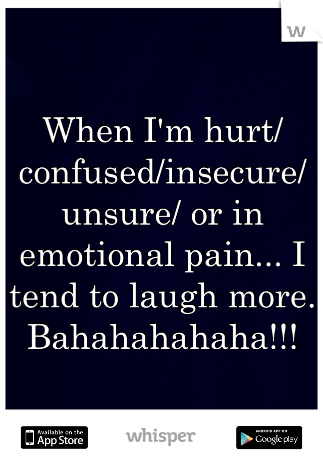 When I'm hurt/confused/insecure/unsure/ or in emotional pain... I tend to laugh more. Bahahahahaha!!! 