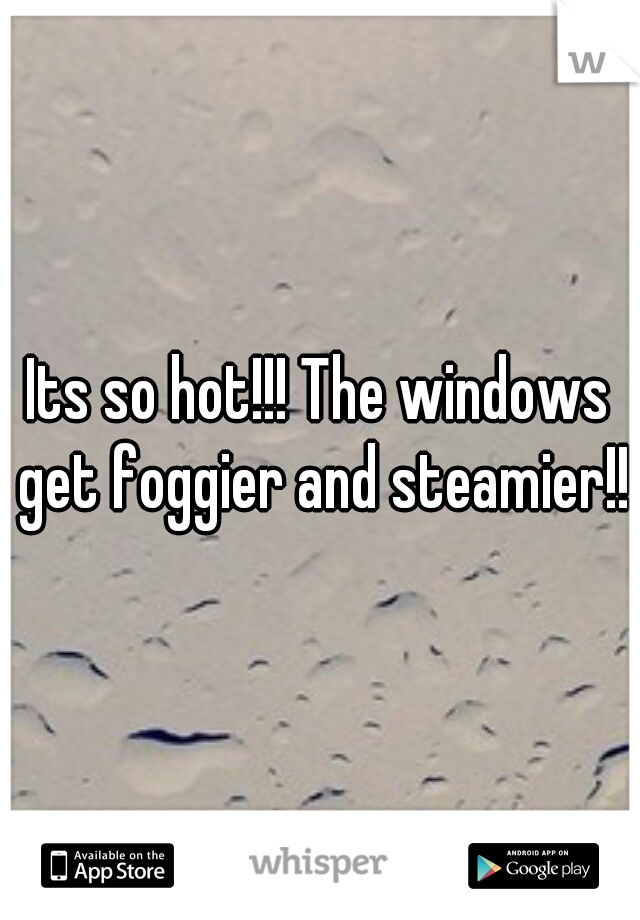Its so hot!!! The windows get foggier and steamier!!