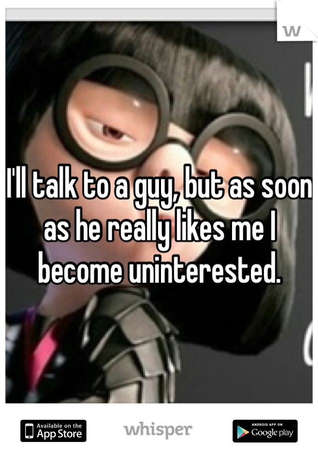 I'll talk to a guy, but as soon as he really likes me I become uninterested. 
