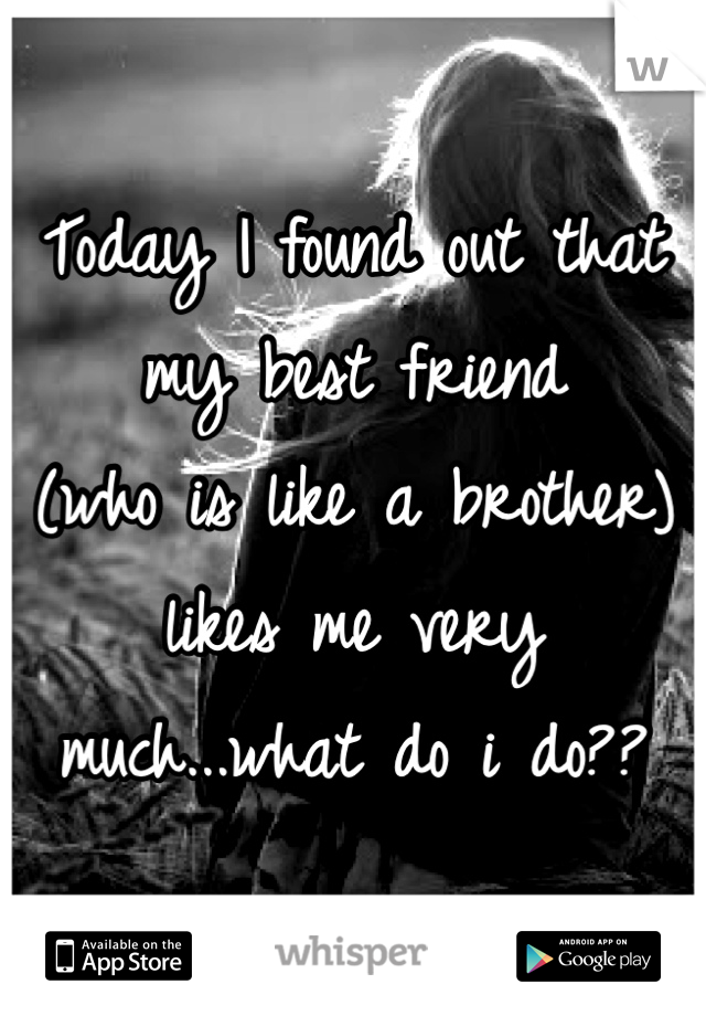 Today I found out that 
my best friend 
(who is like a brother) 
likes me very 
much...what do i do??
