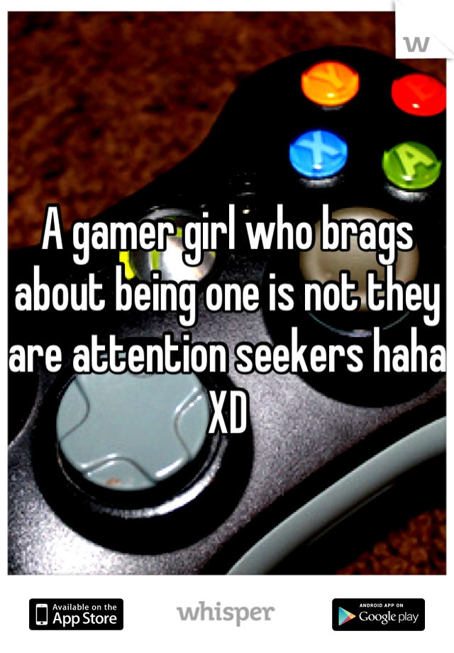 A gamer girl who brags about being one is not they are attention seekers haha XD