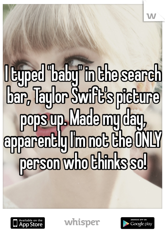 I typed "baby" in the search bar, Taylor Swift's picture pops up. Made my day, apparently I'm not the ONLY person who thinks so!