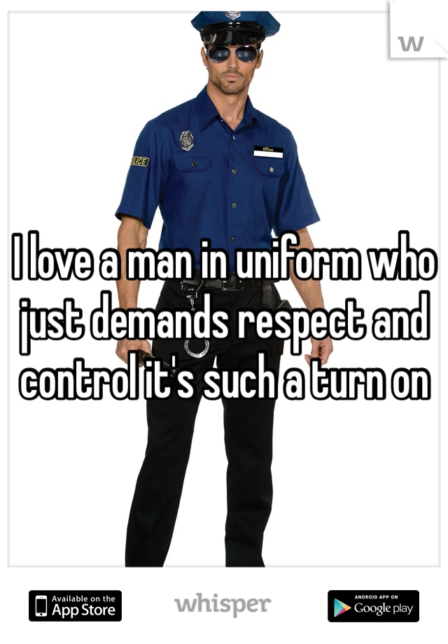 I love a man in uniform who just demands respect and control it's such a turn on