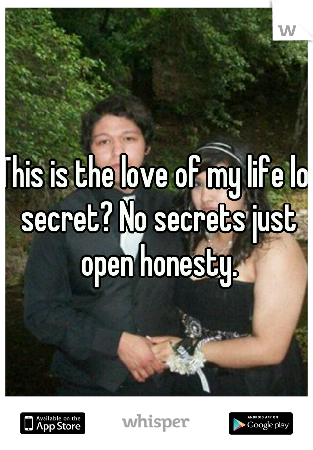 This is the love of my life lol secret? No secrets just open honesty.