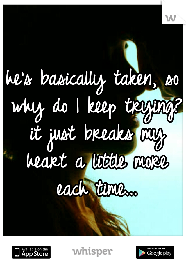 he's basically taken, so why do I keep trying? it just breaks my heart a little more each time...