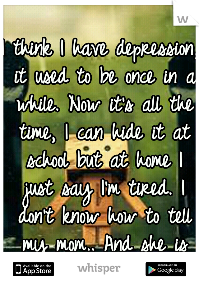 I think I have depression, it used to be once in a while. Now it's all the time, I can hide it at school but at home I just say I'm tired. I don't know how to tell my mom.. And she is noticing.