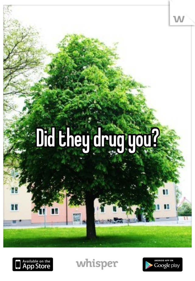 Did they drug you?