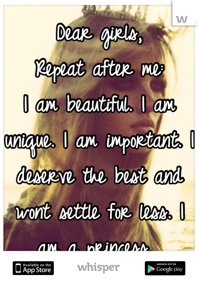 Dear girls,
Repeat after me:
I am beautiful. I am unique. I am important. I deserve the best and wont settle for less. I am a princess. 