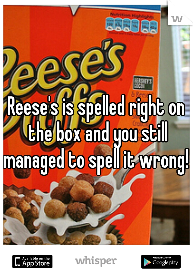Reese's is spelled right on the box and you still managed to spell it wrong! 