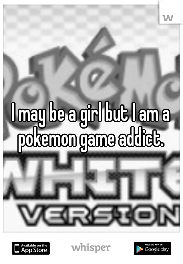 I may be a girl but I am a pokemon game addict. 