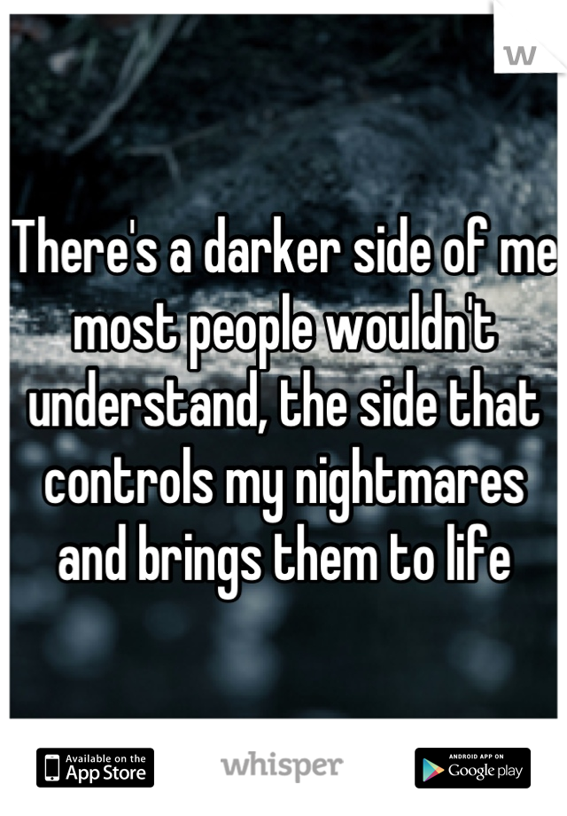 There's a darker side of me most people wouldn't understand, the side that controls my nightmares and brings them to life