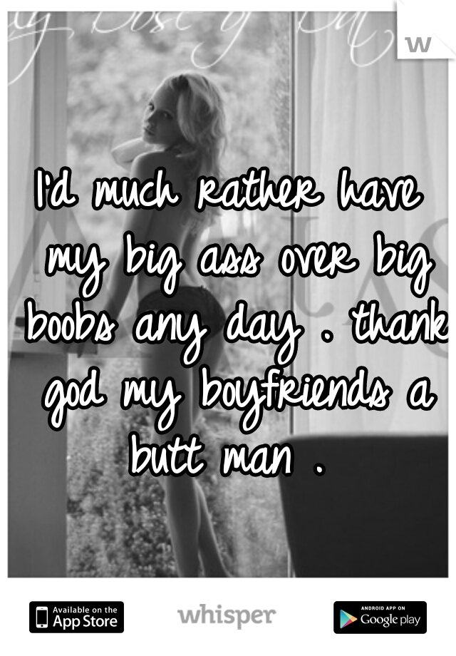 I'd much rather have my big ass over big boobs any day . thank god my boyfriends a butt man . 