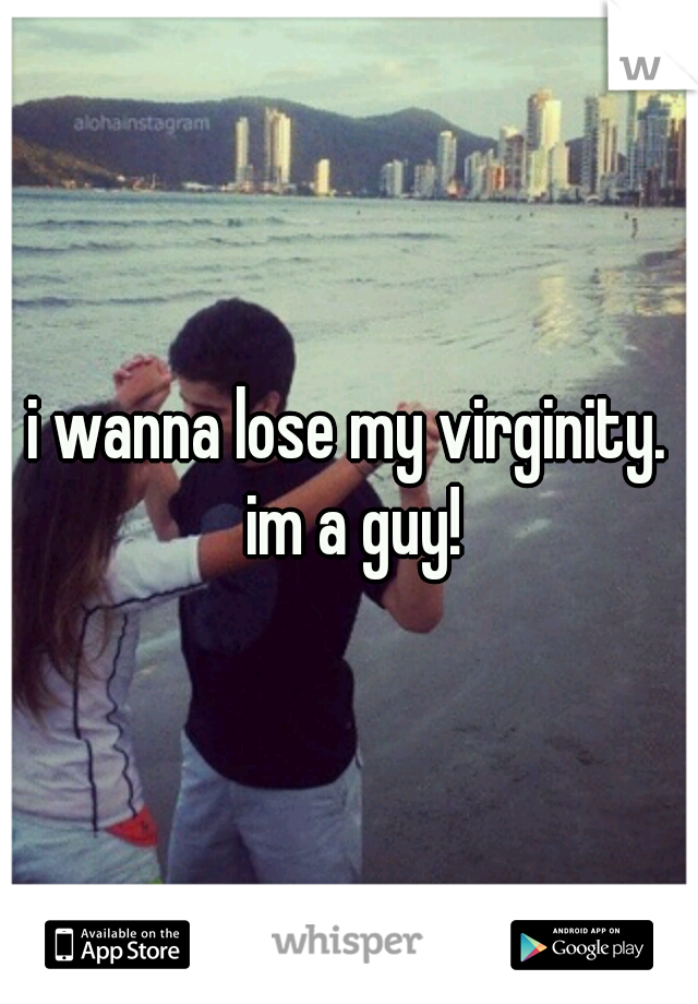 i wanna lose my virginity. im a guy!