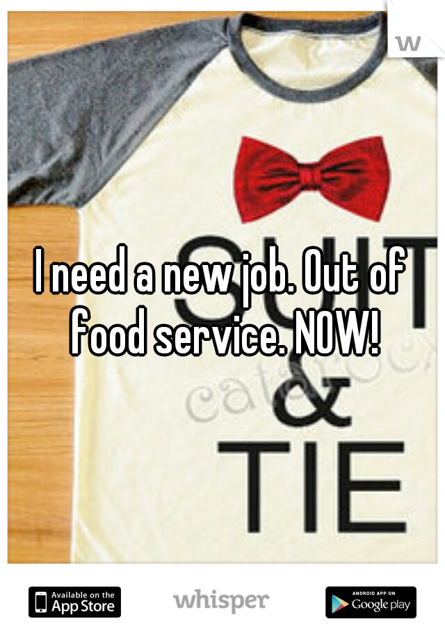 I need a new job. Out of food service. NOW!