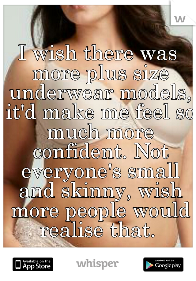 I wish there was more plus size underwear models, it'd make me feel so much more confident. Not everyone's small and skinny, wish more people would realise that. 
