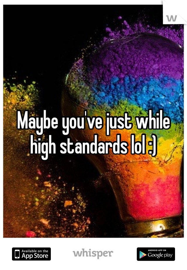 Maybe you've just while high standards lol :) 