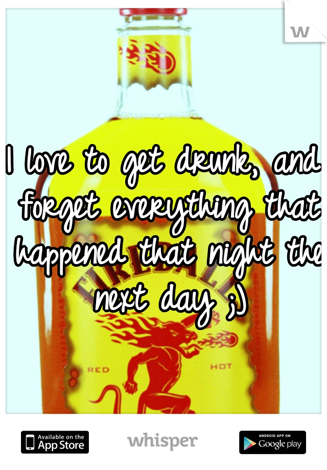 I love to get drunk, and forget everything that happened that night the next day ;)