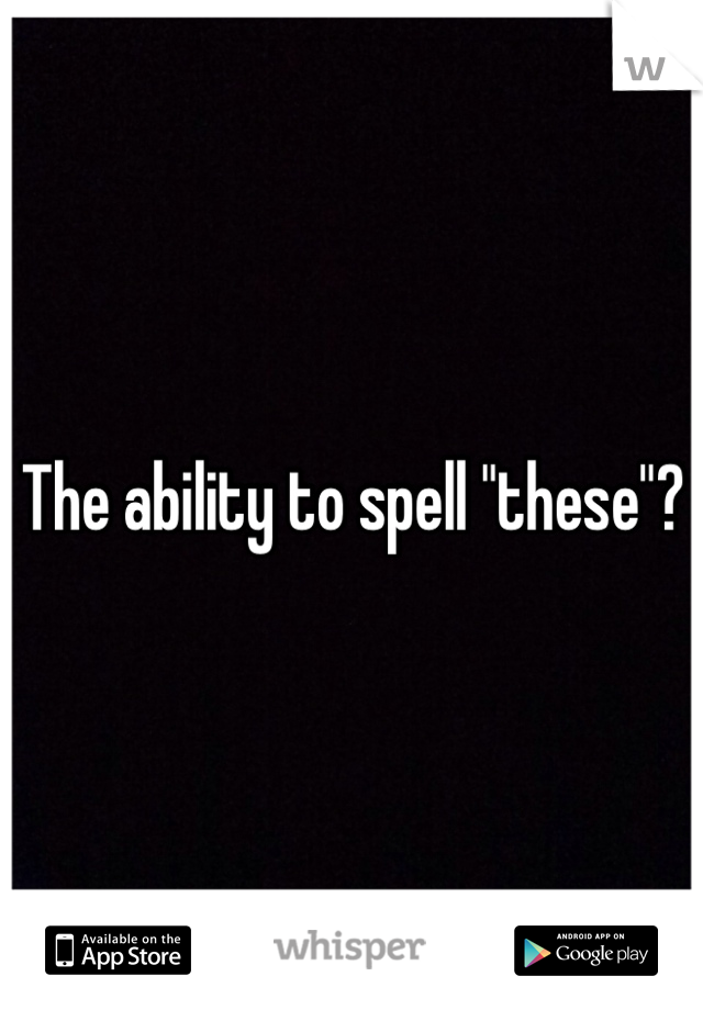 The ability to spell "these"?