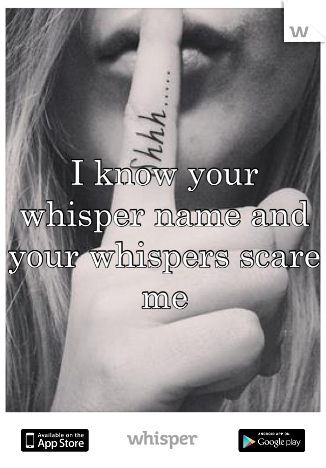 I know your whisper name and your whispers scare me 