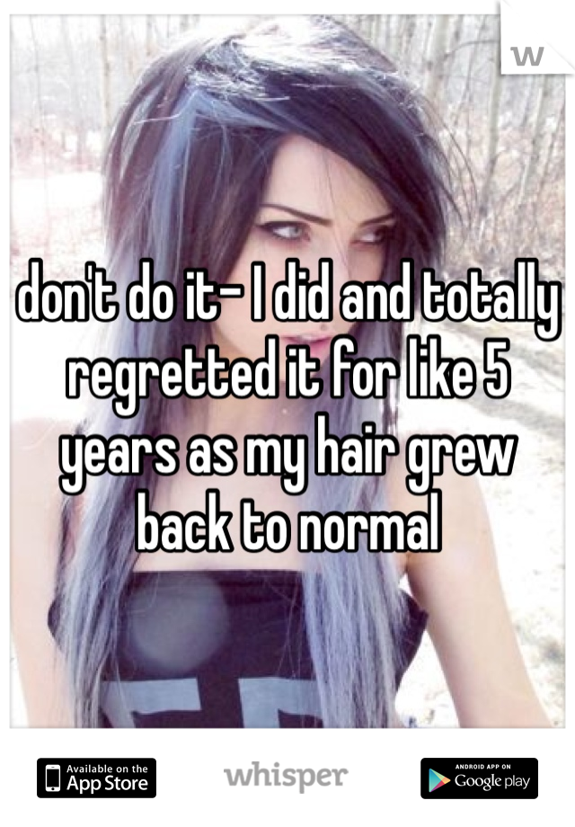 don't do it- I did and totally regretted it for like 5 years as my hair grew back to normal 