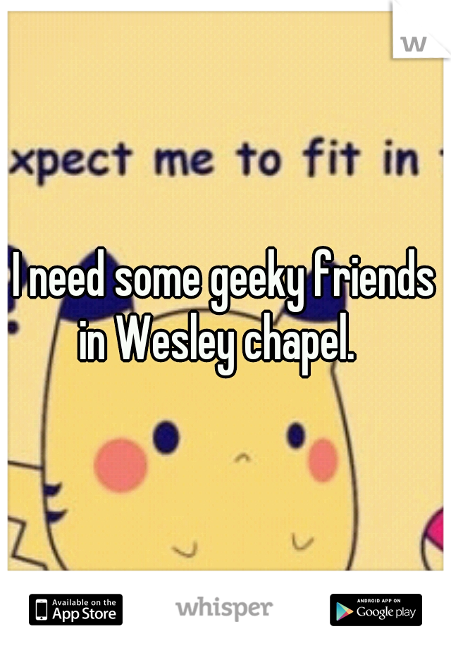 I need some geeky friends in Wesley chapel.
