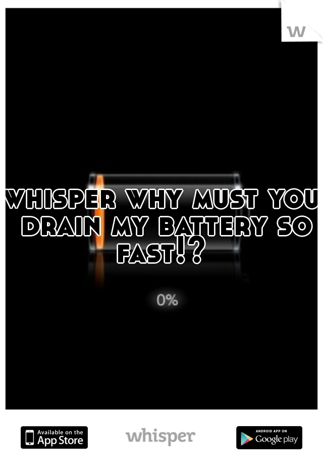 whisper why must you drain my battery so fast!? 