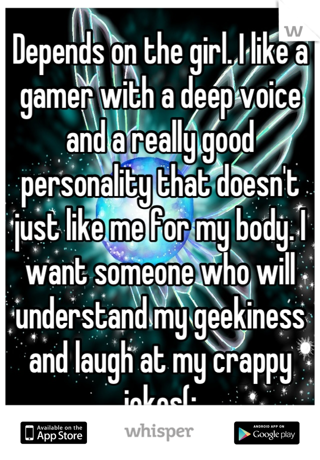 Depends on the girl. I like a gamer with a deep voice and a really good personality that doesn't just like me for my body. I want someone who will understand my geekiness and laugh at my crappy jokes(: