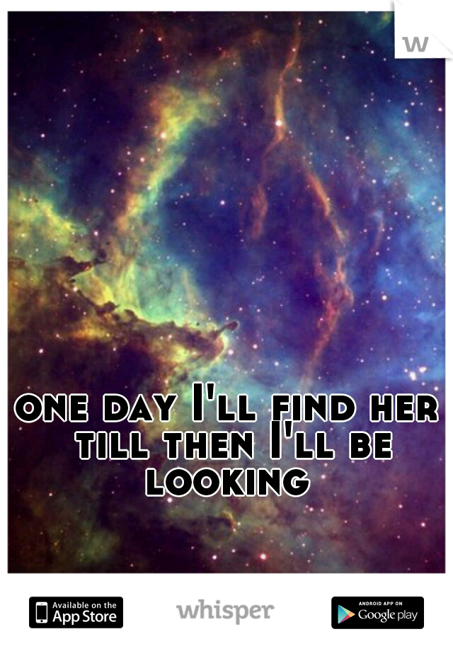 one day I'll find her till then I'll be looking 