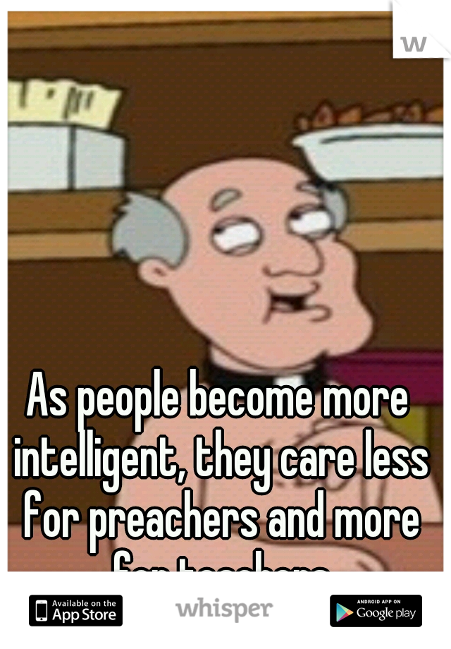 As people become more intelligent, they care less for preachers and more for teachers