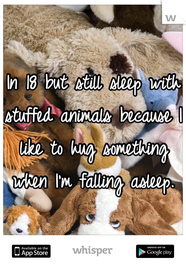 In 18 but still sleep with stuffed animals because I like to hug something when I'm falling asleep. 