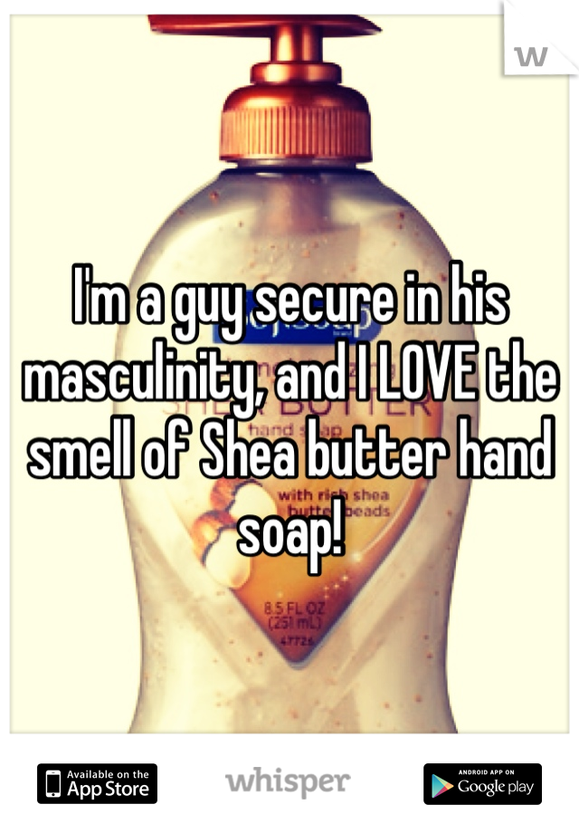 I'm a guy secure in his masculinity, and I LOVE the smell of Shea butter hand soap!  