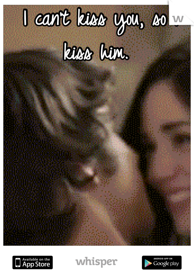 I can't kiss you, so I kiss him. 