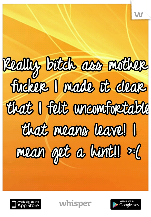 Really bitch ass mother fucker I made it clear that I felt uncomfortable that means leave! I mean get a hint!! >:(