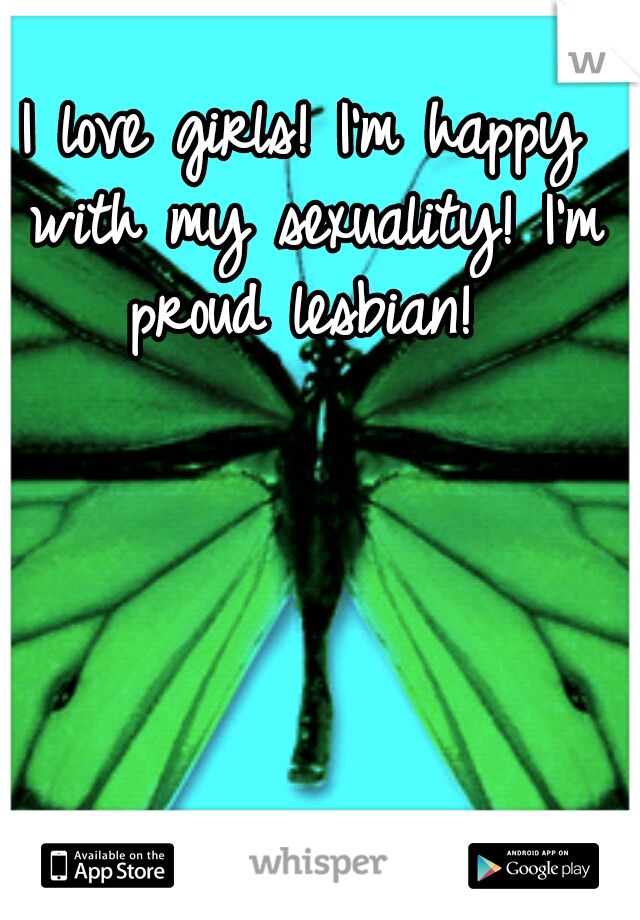I love girls!
I'm happy with my sexuality!
I'm proud lesbian!
