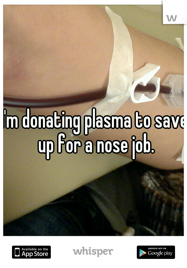 I'm donating plasma to save up for a nose job.