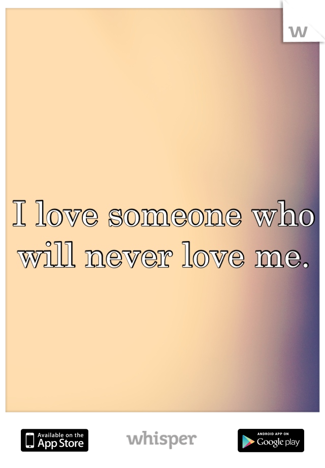 I love someone who will never love me.
