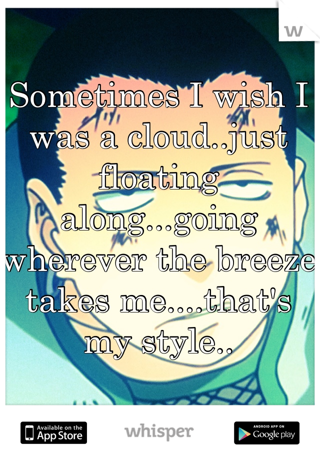 Sometimes I wish I was a cloud..just floating along...going wherever the breeze takes me....that's my style..