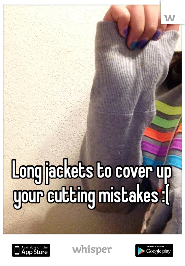 Long jackets to cover up your cutting mistakes :(